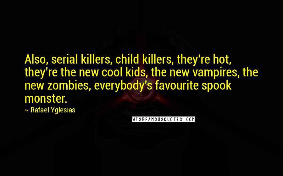 Rafael Yglesias Quotes: Also, serial killers, child killers, they're hot, they're the new cool kids, the new vampires, the new zombies, everybody's favourite spook monster.