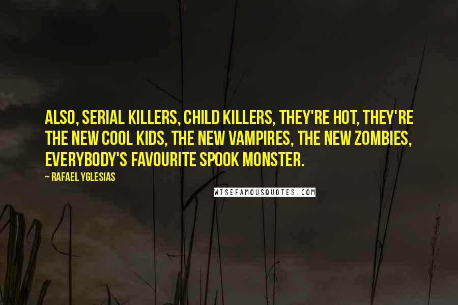 Rafael Yglesias Quotes: Also, serial killers, child killers, they're hot, they're the new cool kids, the new vampires, the new zombies, everybody's favourite spook monster.