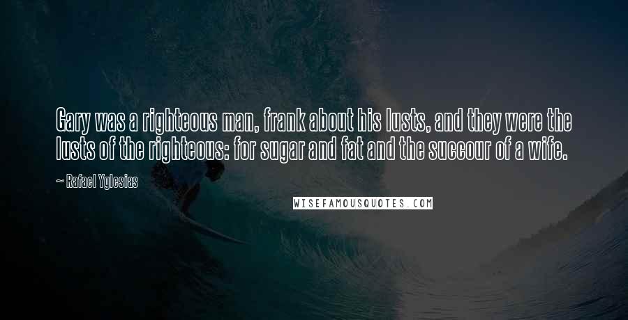 Rafael Yglesias Quotes: Gary was a righteous man, frank about his lusts, and they were the lusts of the righteous: for sugar and fat and the succour of a wife.