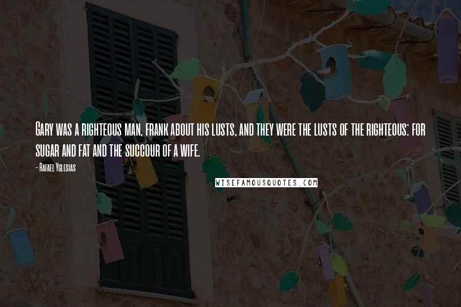 Rafael Yglesias Quotes: Gary was a righteous man, frank about his lusts, and they were the lusts of the righteous: for sugar and fat and the succour of a wife.