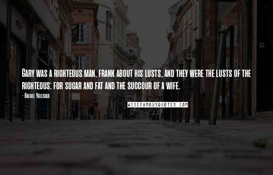 Rafael Yglesias Quotes: Gary was a righteous man, frank about his lusts, and they were the lusts of the righteous: for sugar and fat and the succour of a wife.