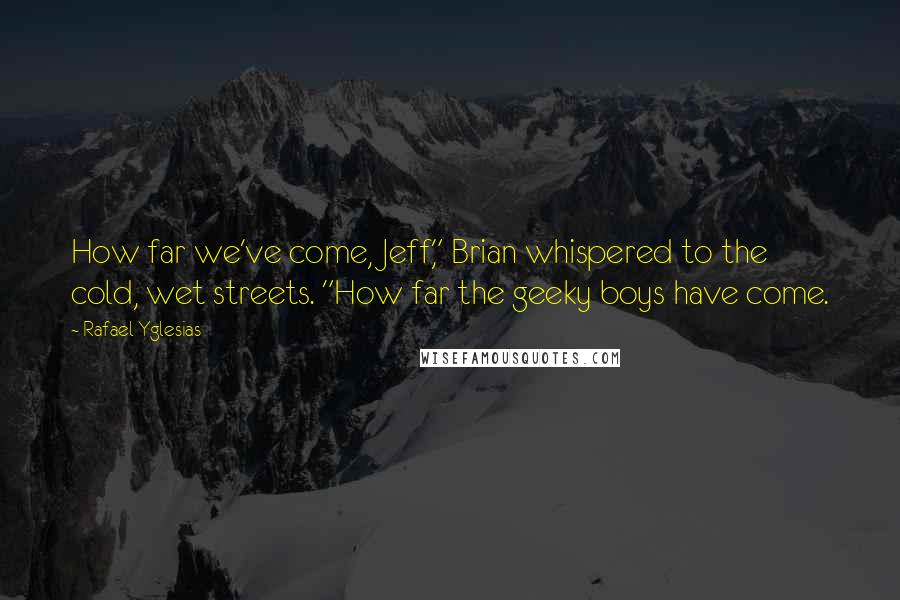 Rafael Yglesias Quotes: How far we've come, Jeff," Brian whispered to the cold, wet streets. "How far the geeky boys have come.