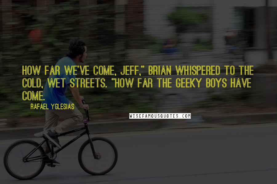 Rafael Yglesias Quotes: How far we've come, Jeff," Brian whispered to the cold, wet streets. "How far the geeky boys have come.