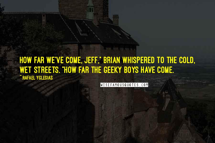 Rafael Yglesias Quotes: How far we've come, Jeff," Brian whispered to the cold, wet streets. "How far the geeky boys have come.