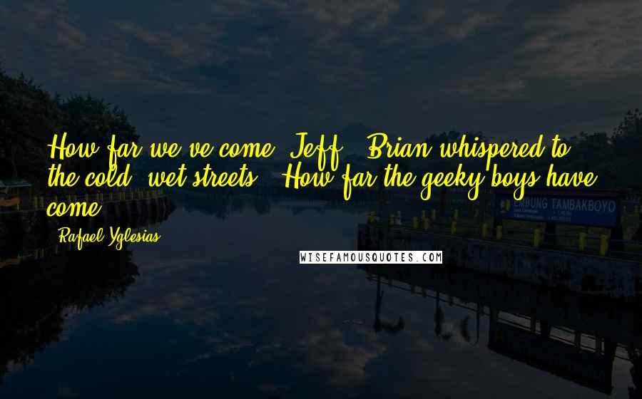 Rafael Yglesias Quotes: How far we've come, Jeff," Brian whispered to the cold, wet streets. "How far the geeky boys have come.