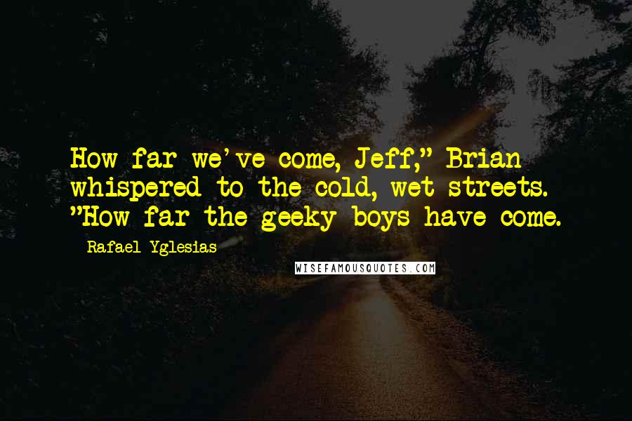 Rafael Yglesias Quotes: How far we've come, Jeff," Brian whispered to the cold, wet streets. "How far the geeky boys have come.