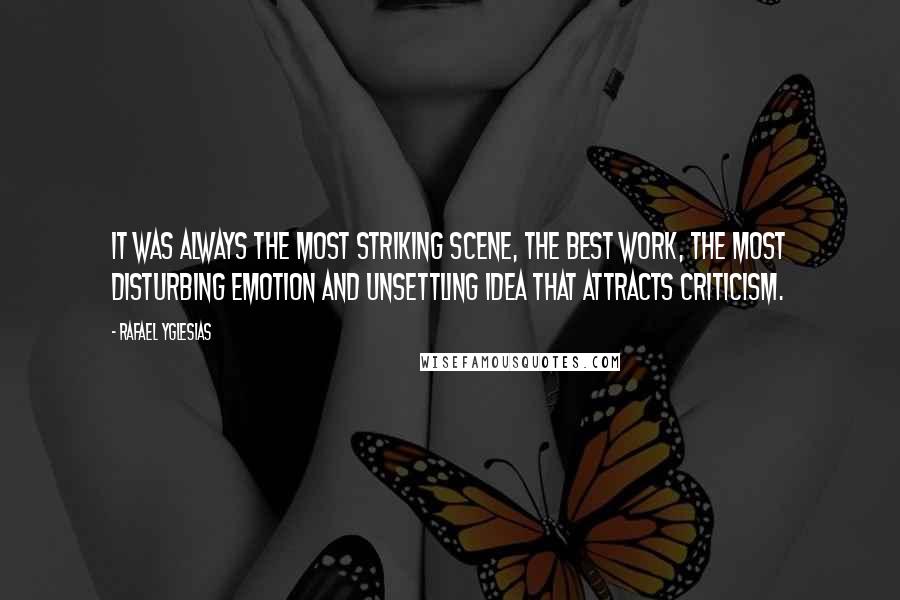 Rafael Yglesias Quotes: It was always the most striking scene, the best work, the most disturbing emotion and unsettling idea that attracts criticism.