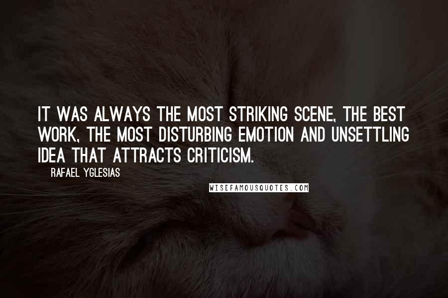 Rafael Yglesias Quotes: It was always the most striking scene, the best work, the most disturbing emotion and unsettling idea that attracts criticism.