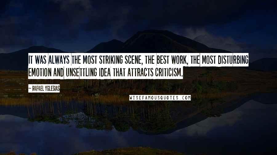 Rafael Yglesias Quotes: It was always the most striking scene, the best work, the most disturbing emotion and unsettling idea that attracts criticism.