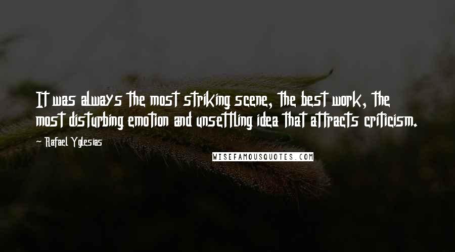 Rafael Yglesias Quotes: It was always the most striking scene, the best work, the most disturbing emotion and unsettling idea that attracts criticism.