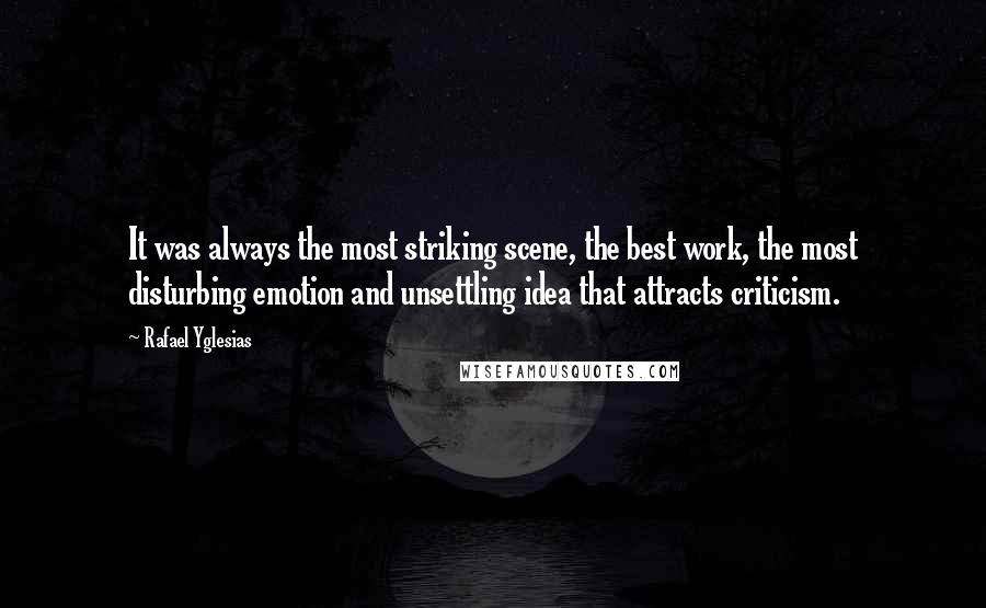 Rafael Yglesias Quotes: It was always the most striking scene, the best work, the most disturbing emotion and unsettling idea that attracts criticism.