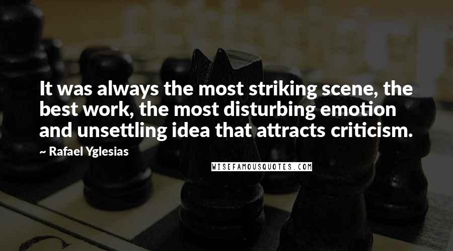 Rafael Yglesias Quotes: It was always the most striking scene, the best work, the most disturbing emotion and unsettling idea that attracts criticism.