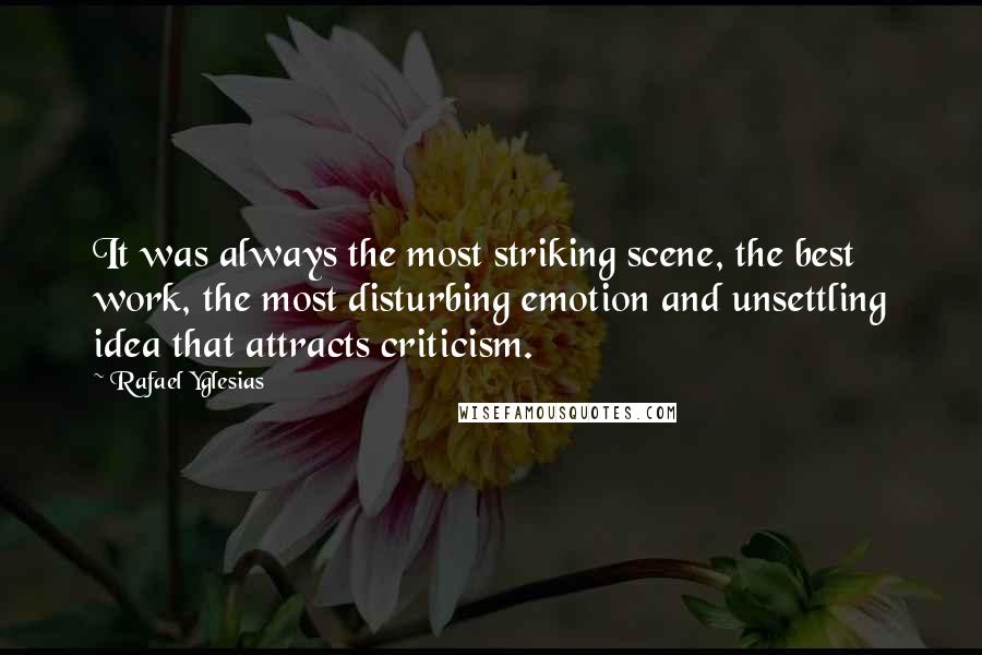 Rafael Yglesias Quotes: It was always the most striking scene, the best work, the most disturbing emotion and unsettling idea that attracts criticism.