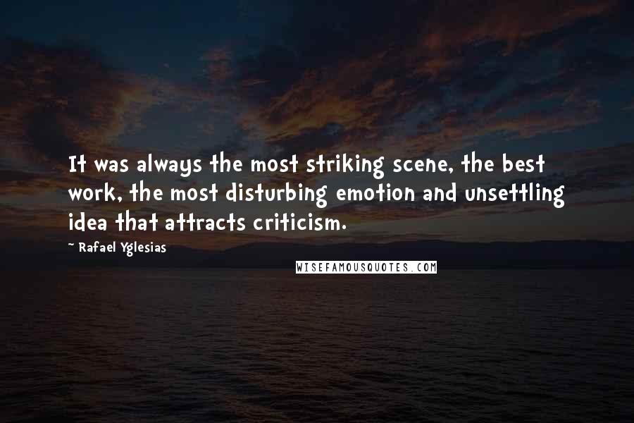 Rafael Yglesias Quotes: It was always the most striking scene, the best work, the most disturbing emotion and unsettling idea that attracts criticism.