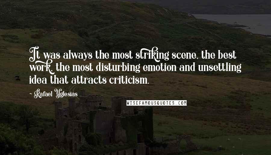 Rafael Yglesias Quotes: It was always the most striking scene, the best work, the most disturbing emotion and unsettling idea that attracts criticism.