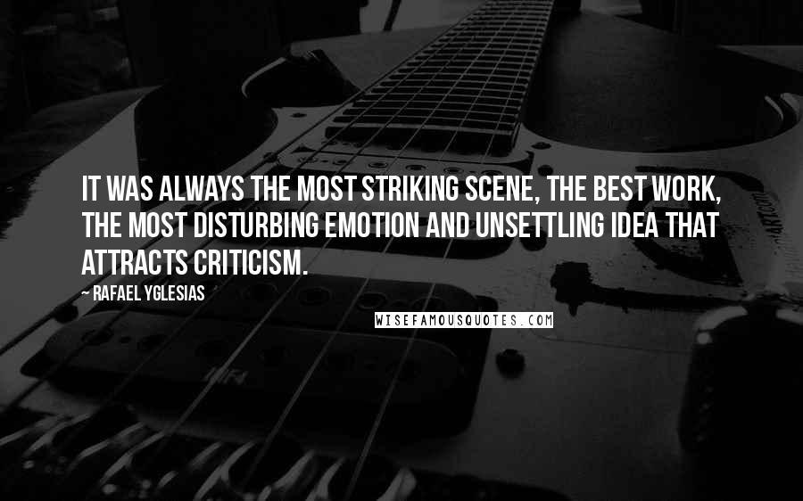 Rafael Yglesias Quotes: It was always the most striking scene, the best work, the most disturbing emotion and unsettling idea that attracts criticism.