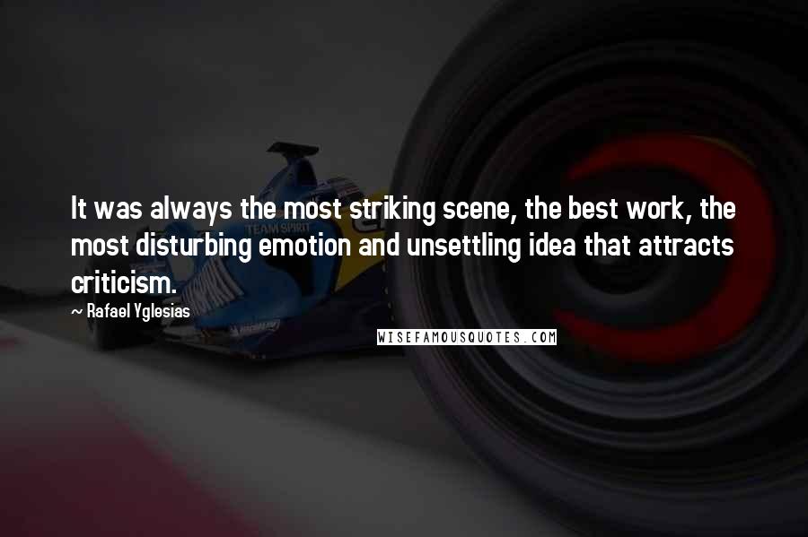 Rafael Yglesias Quotes: It was always the most striking scene, the best work, the most disturbing emotion and unsettling idea that attracts criticism.