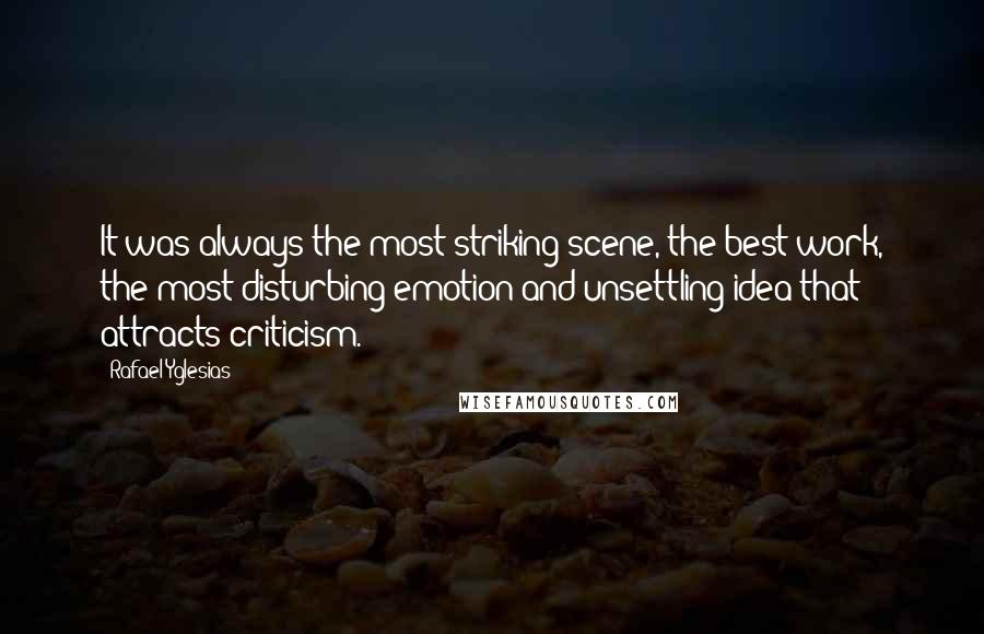 Rafael Yglesias Quotes: It was always the most striking scene, the best work, the most disturbing emotion and unsettling idea that attracts criticism.