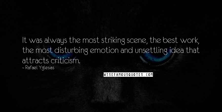Rafael Yglesias Quotes: It was always the most striking scene, the best work, the most disturbing emotion and unsettling idea that attracts criticism.