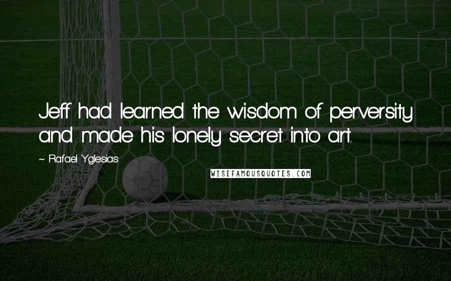 Rafael Yglesias Quotes: Jeff had learned the wisdom of perversity and made his lonely secret into art.