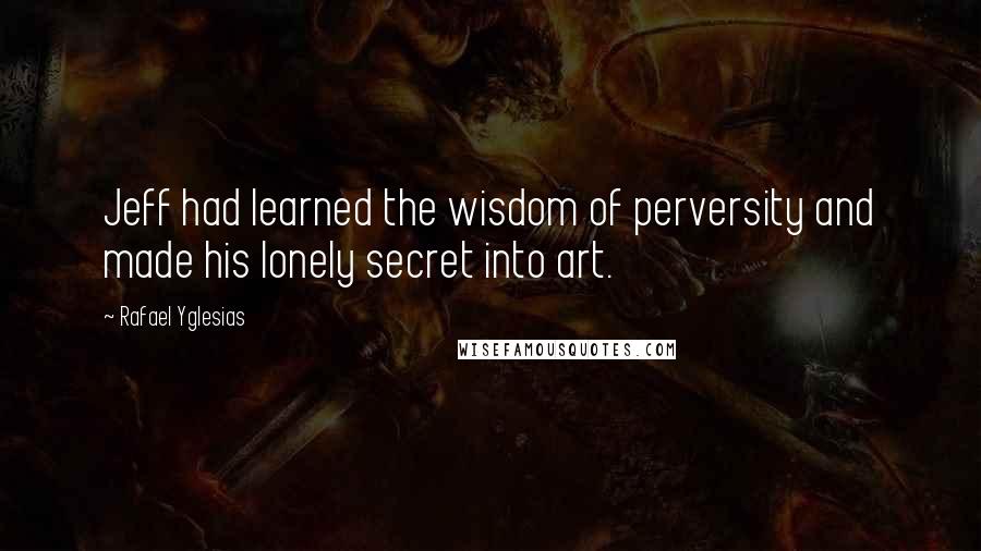 Rafael Yglesias Quotes: Jeff had learned the wisdom of perversity and made his lonely secret into art.