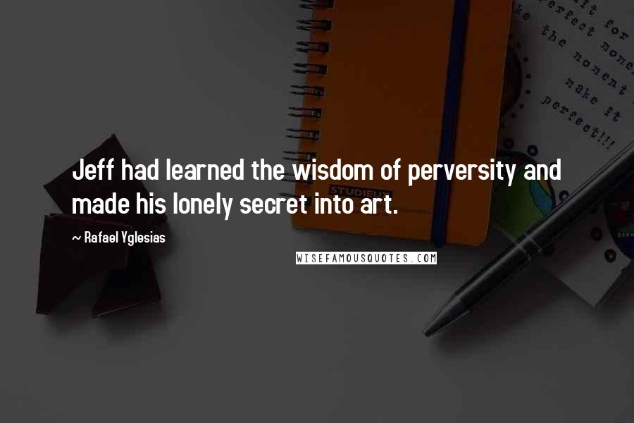 Rafael Yglesias Quotes: Jeff had learned the wisdom of perversity and made his lonely secret into art.