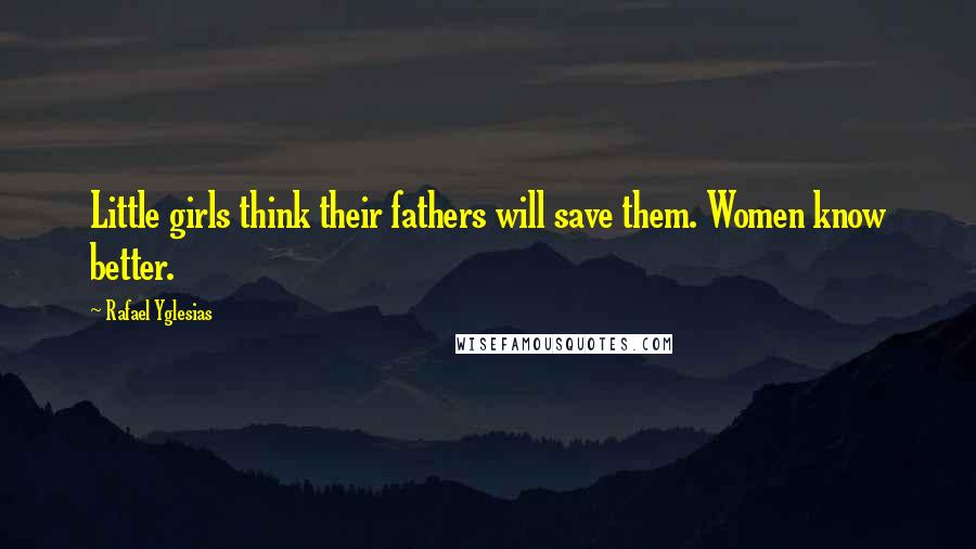 Rafael Yglesias Quotes: Little girls think their fathers will save them. Women know better.