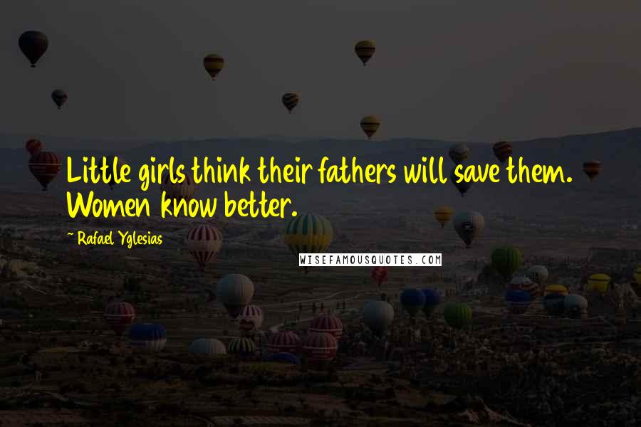 Rafael Yglesias Quotes: Little girls think their fathers will save them. Women know better.