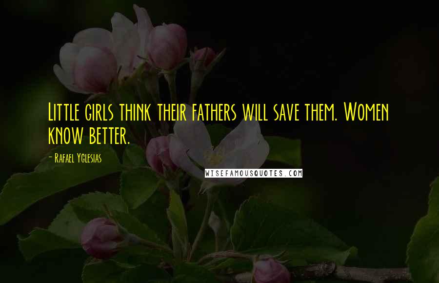 Rafael Yglesias Quotes: Little girls think their fathers will save them. Women know better.