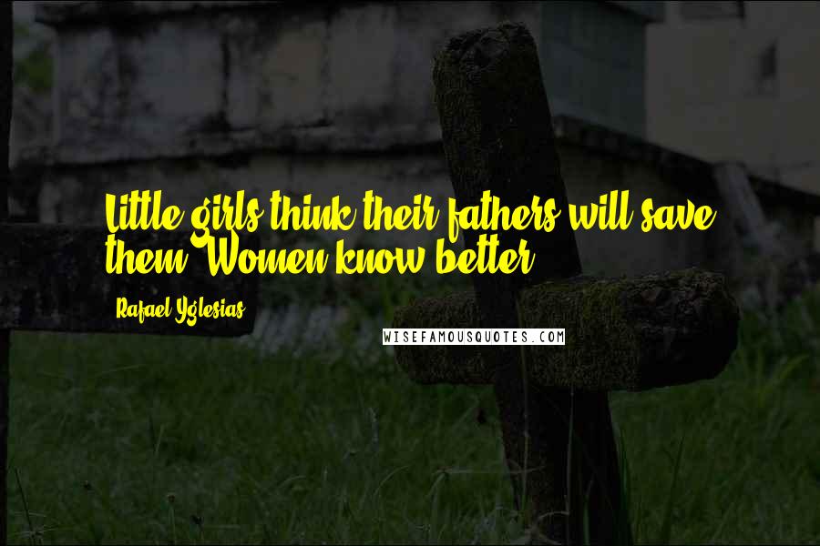 Rafael Yglesias Quotes: Little girls think their fathers will save them. Women know better.