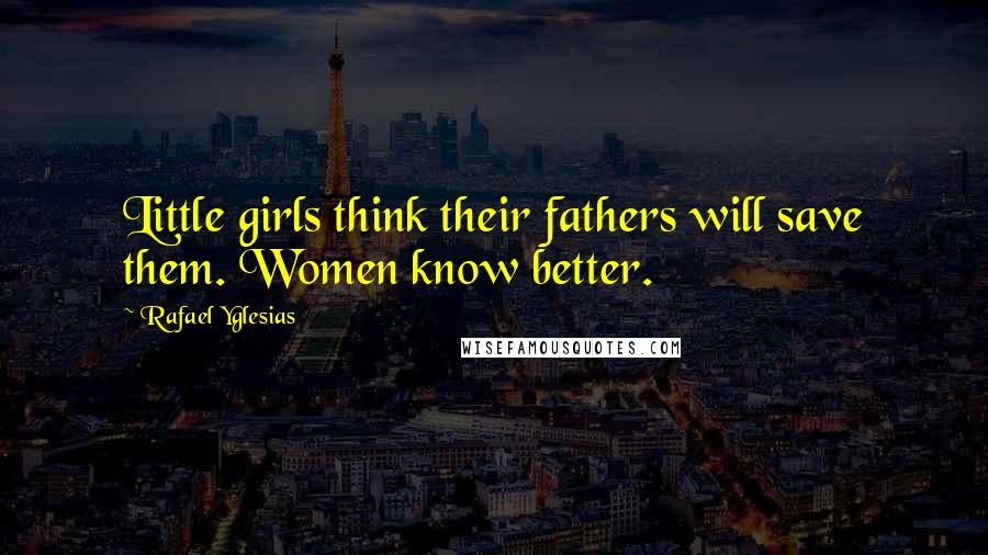 Rafael Yglesias Quotes: Little girls think their fathers will save them. Women know better.