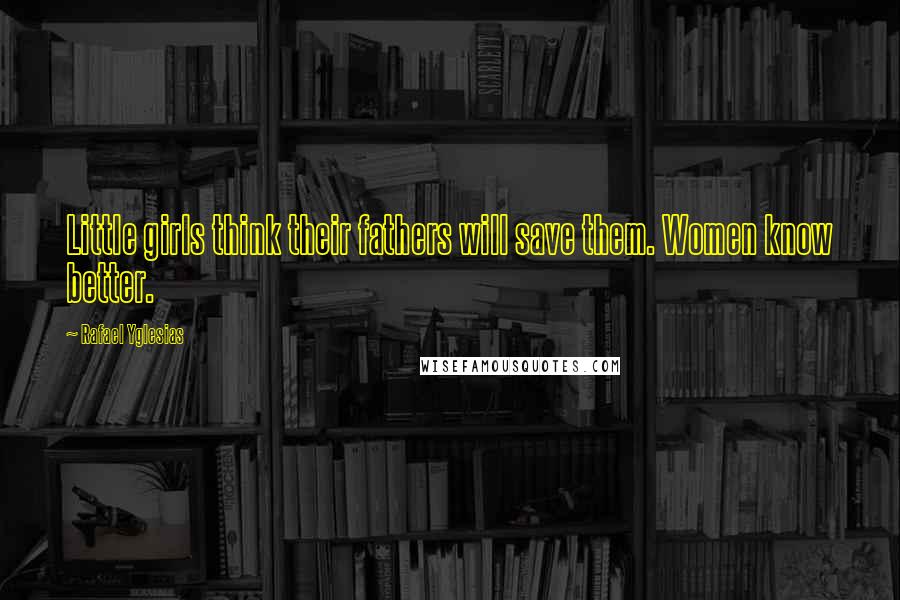 Rafael Yglesias Quotes: Little girls think their fathers will save them. Women know better.