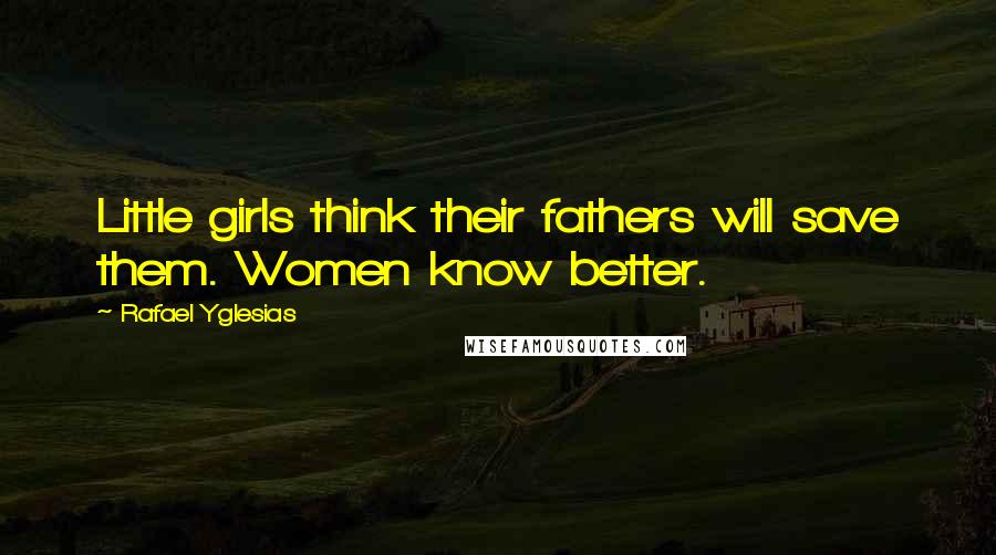 Rafael Yglesias Quotes: Little girls think their fathers will save them. Women know better.