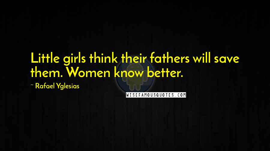 Rafael Yglesias Quotes: Little girls think their fathers will save them. Women know better.