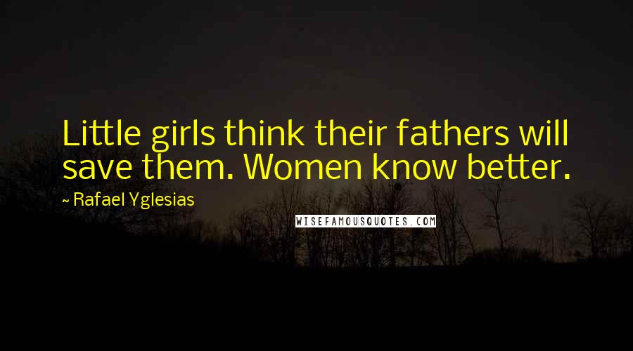 Rafael Yglesias Quotes: Little girls think their fathers will save them. Women know better.