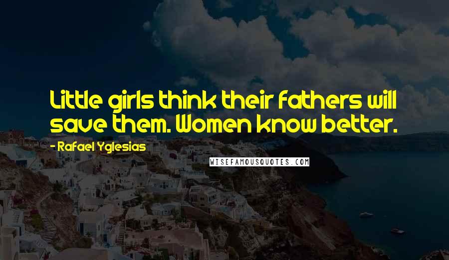 Rafael Yglesias Quotes: Little girls think their fathers will save them. Women know better.