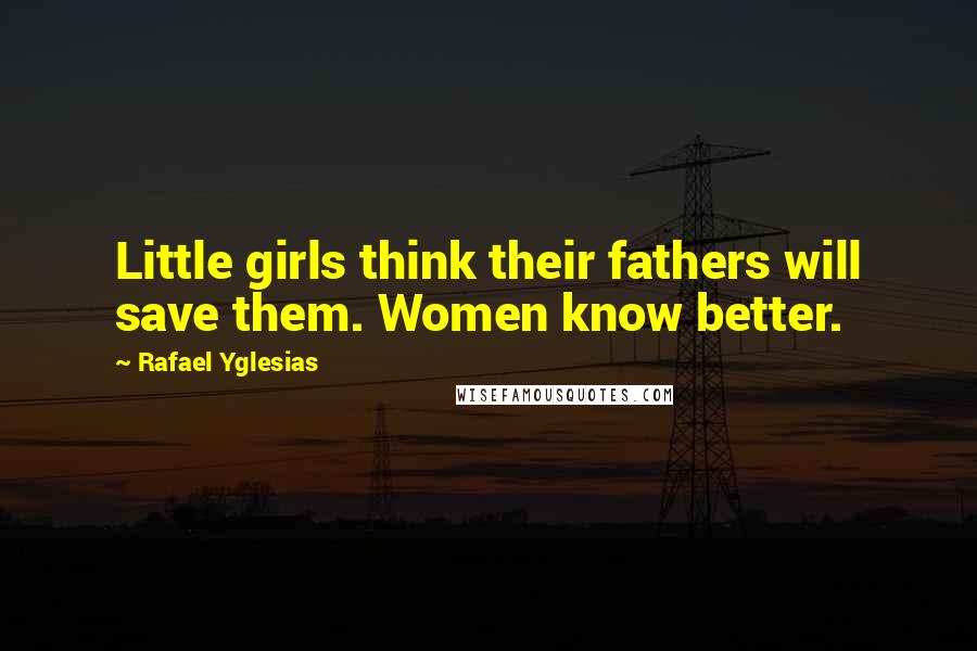 Rafael Yglesias Quotes: Little girls think their fathers will save them. Women know better.