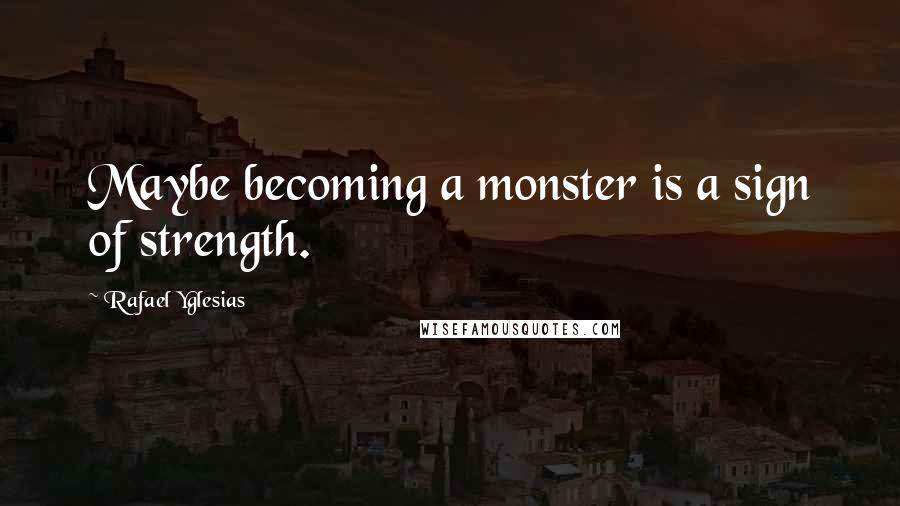 Rafael Yglesias Quotes: Maybe becoming a monster is a sign of strength.