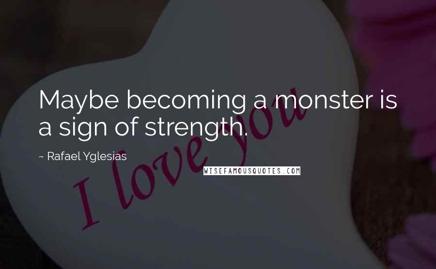 Rafael Yglesias Quotes: Maybe becoming a monster is a sign of strength.