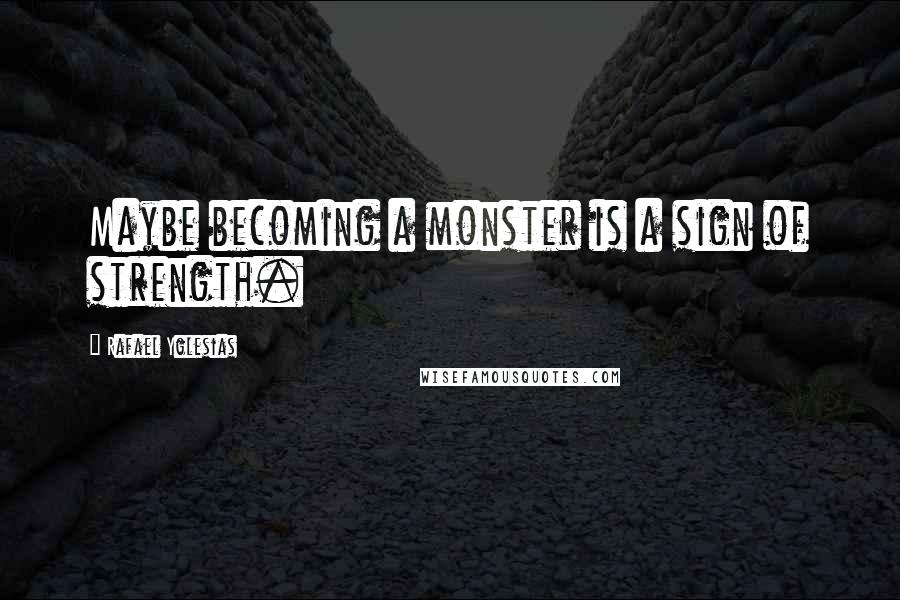 Rafael Yglesias Quotes: Maybe becoming a monster is a sign of strength.