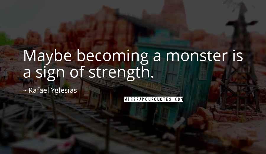 Rafael Yglesias Quotes: Maybe becoming a monster is a sign of strength.