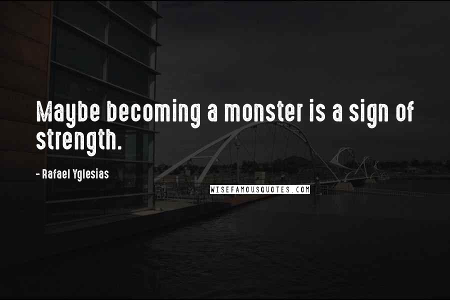 Rafael Yglesias Quotes: Maybe becoming a monster is a sign of strength.