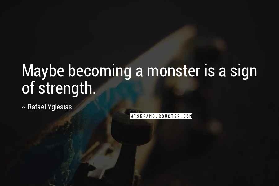 Rafael Yglesias Quotes: Maybe becoming a monster is a sign of strength.