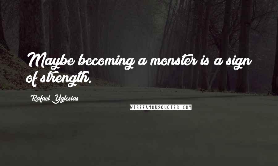 Rafael Yglesias Quotes: Maybe becoming a monster is a sign of strength.