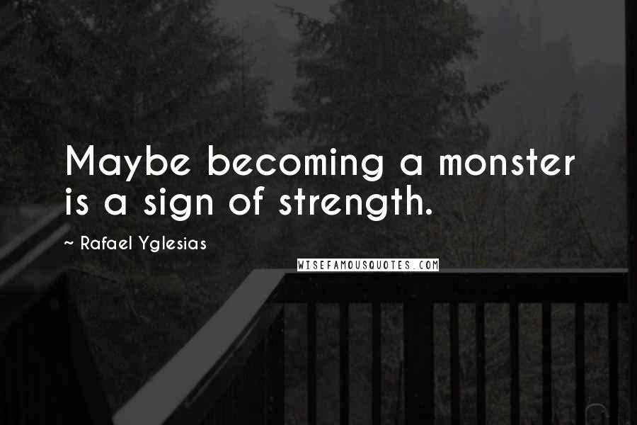 Rafael Yglesias Quotes: Maybe becoming a monster is a sign of strength.