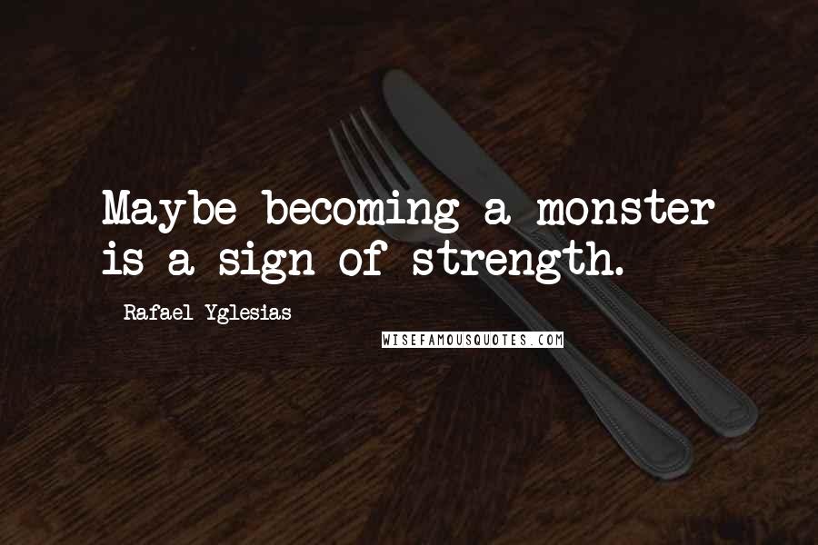 Rafael Yglesias Quotes: Maybe becoming a monster is a sign of strength.