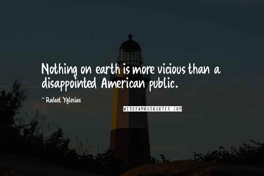 Rafael Yglesias Quotes: Nothing on earth is more vicious than a disappointed American public.