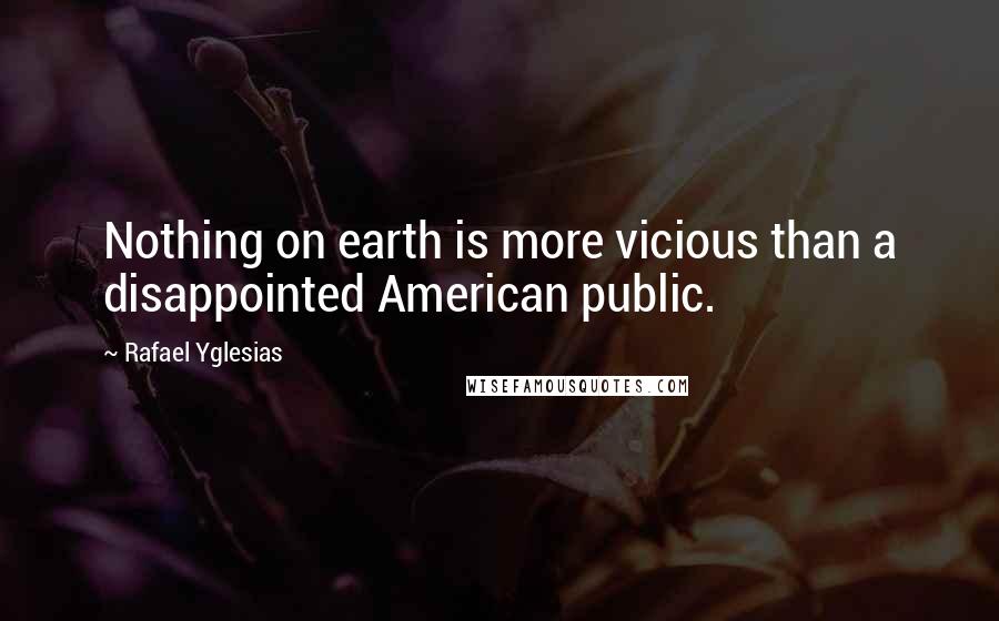 Rafael Yglesias Quotes: Nothing on earth is more vicious than a disappointed American public.