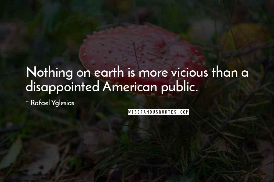 Rafael Yglesias Quotes: Nothing on earth is more vicious than a disappointed American public.