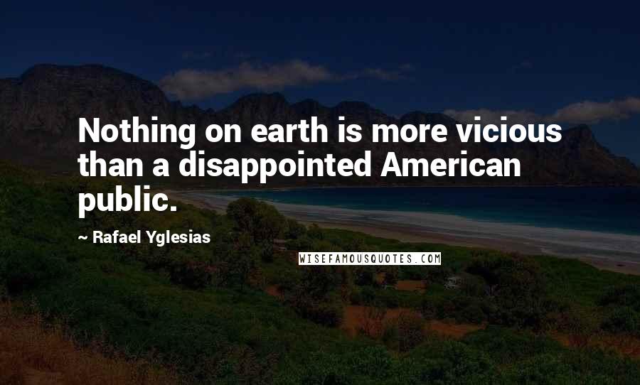 Rafael Yglesias Quotes: Nothing on earth is more vicious than a disappointed American public.